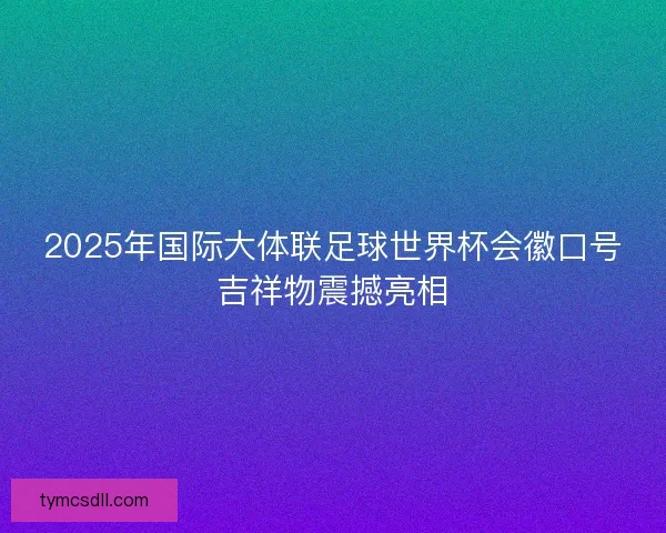 2025年国际大体联足球世界杯会徽口号吉祥物震撼亮相