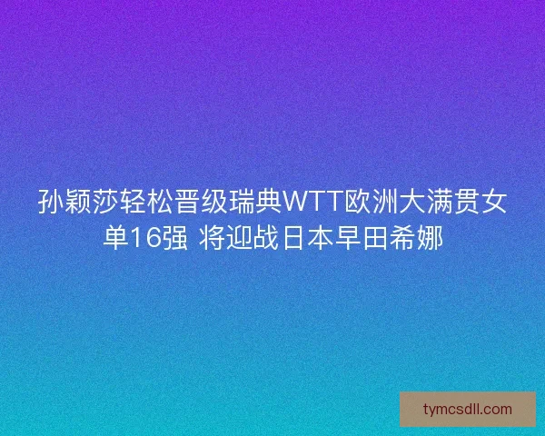 孙颖莎轻松晋级瑞典WTT欧洲大满贯女单16强 将迎战日本早田希娜