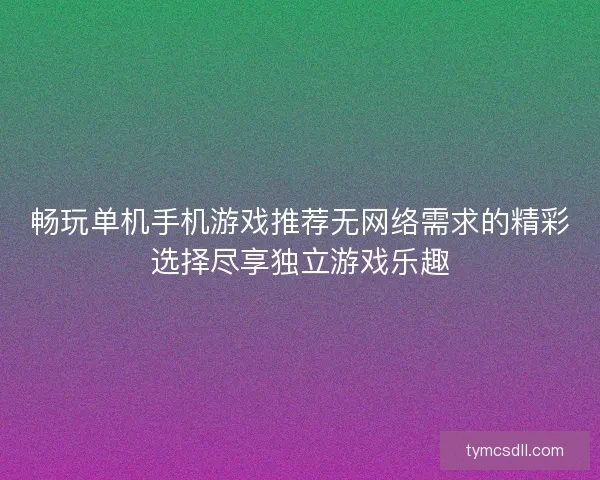 畅玩单机手机游戏推荐无网络需求的精彩选择尽享独立游戏乐趣 畅玩单机手机游戏推荐无网络需求的精彩选择尽享独立游戏乐趣