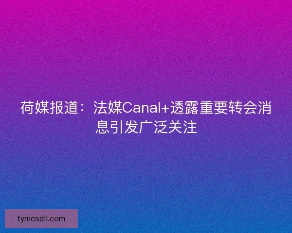 荷媒报道:法媒Canal+透露重要转会消息引发广泛关注 荷媒报道:法媒Canal+透露重要转会消息引发广泛关注
