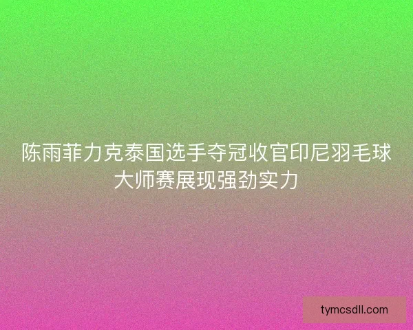 陈雨菲力克泰国选手夺冠收官印尼羽毛球大师赛展现强劲实力 陈雨菲力克泰国选手夺冠收官印尼羽毛球大师赛展现强劲实力