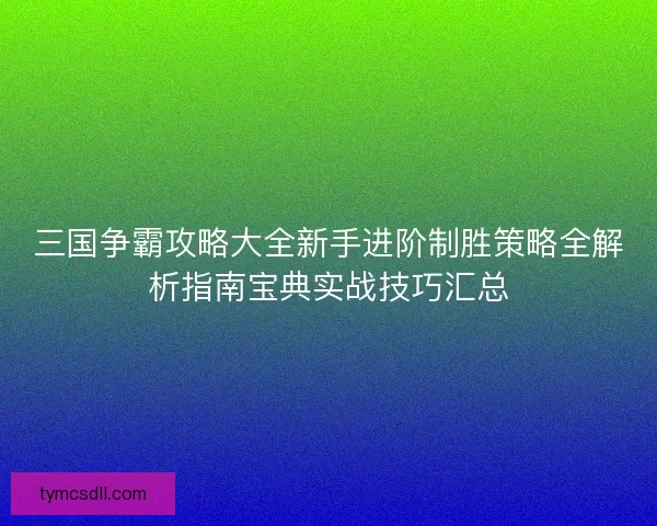 三国争霸攻略大全新手进阶制胜策略全解析指南宝典实战技巧汇总 三国争霸攻略大全新手进阶制胜策略全解析指南宝典实战技巧汇总