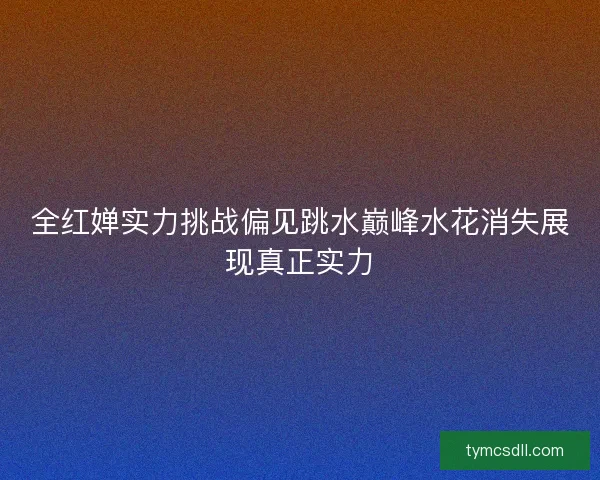 全红婵实力挑战偏见跳水巅峰水花消失展现真正实力 全红婵实力挑战偏见跳水巅峰水花消失展现真正实力