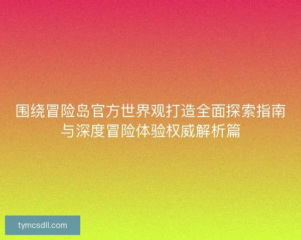 围绕冒险岛官方世界观打造全面探索指南与深度冒险体验权威解析篇 围绕冒险岛官方世界观打造全面探索指南与深度冒险体验权威解析篇