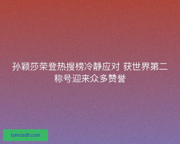 孙颖莎荣登热搜榜冷静应对 获世界第二称号迎来众多赞誉