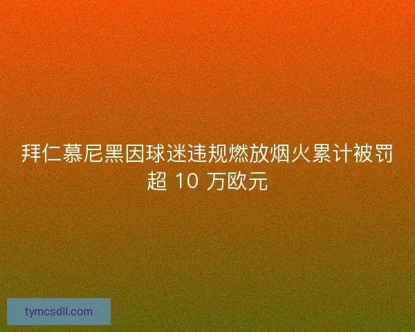 拜仁慕尼黑因球迷违规燃放烟火累计被罚超 10 万欧元