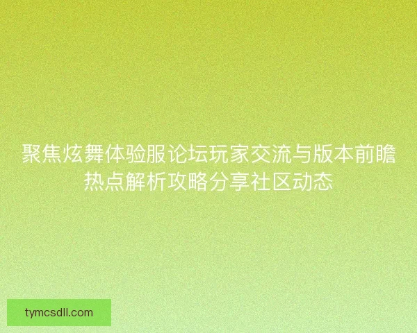 聚焦炫舞体验服论坛玩家交流与版本前瞻热点解析攻略分享社区动态