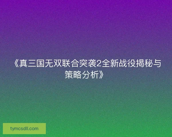 《真三国无双联合突袭2全新战役揭秘与策略分析》