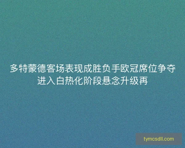 多特蒙德客场表现成胜负手欧冠席位争夺进入白热化阶段悬念升级再