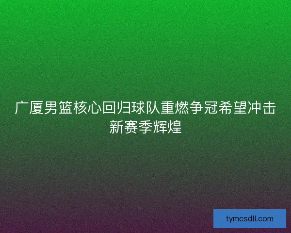 广厦男篮核心回归球队重燃争冠希望冲击新赛季辉煌 广厦男篮核心回归球队重燃争冠希望冲击新赛季辉煌