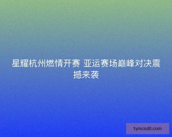 星耀杭州燃情开赛 亚运赛场巅峰对决震撼来袭 星耀杭州燃情开赛 亚运赛场巅峰对决震撼来袭
