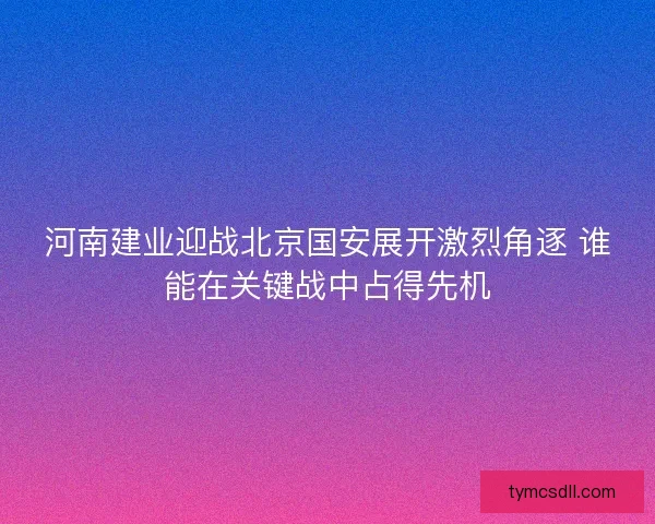 河南建业迎战北京国安展开激烈角逐 谁能在关键战中占得先机