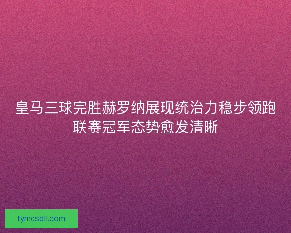 皇马三球完胜赫罗纳展现统治力稳步领跑联赛冠军态势愈发清晰 皇马三球完胜赫罗纳展现统治力稳步领跑联赛冠军态势愈发清晰