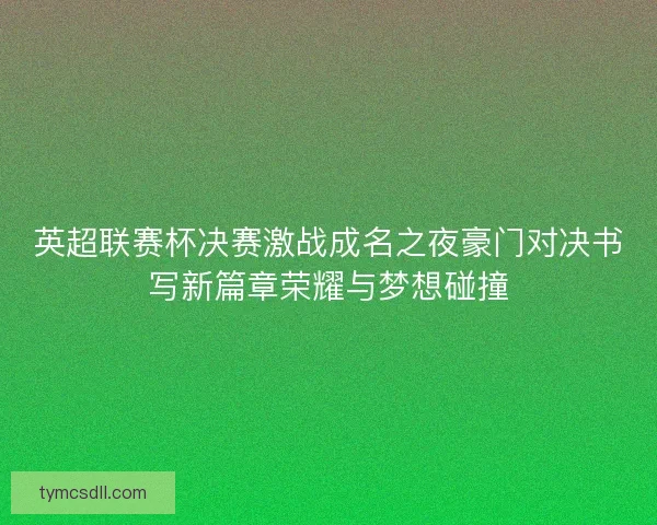英超联赛杯决赛激战成名之夜豪门对决书写新篇章荣耀与梦想碰撞 英超联赛杯决赛激战成名之夜豪门对决书写新篇章荣耀与梦想碰撞