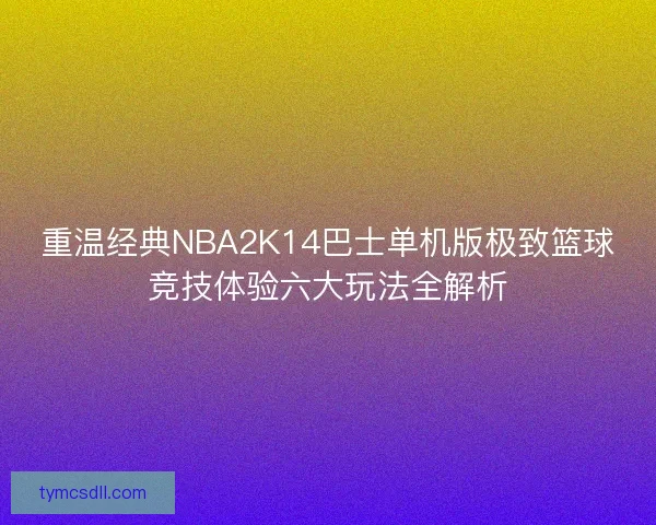 重温经典NBA2K14巴士单机版极致篮球竞技体验六大玩法全解析