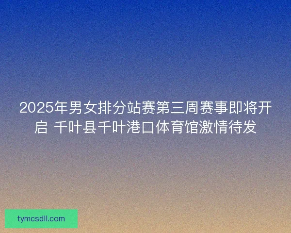 2025年男女排分站赛第三周赛事即将开启 千叶县千叶港口体育馆激情待发