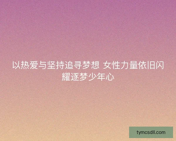 以热爱与坚持追寻梦想 女性力量依旧闪耀逐梦少年心