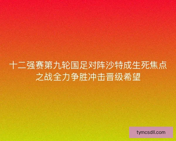 十二强赛第九轮国足对阵沙特成生死焦点之战全力争胜冲击晋级希望 十二强赛第九轮国足对阵沙特成生死焦点之战全力争胜冲击晋级希望