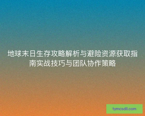 地球末日生存攻略解析与避险资源获取指南实战技巧与团队协作策略