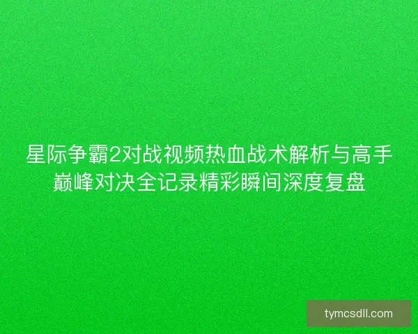 星际争霸2对战视频热血战术解析与高手巅峰对决全记录精彩瞬间深度复盘