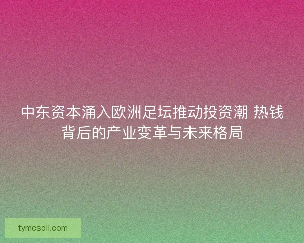 中东资本涌入欧洲足坛推动投资潮 热钱背后的产业变革与未来格局 中东资本涌入欧洲足坛推动投资潮 热钱背后的产业变革与未来格局