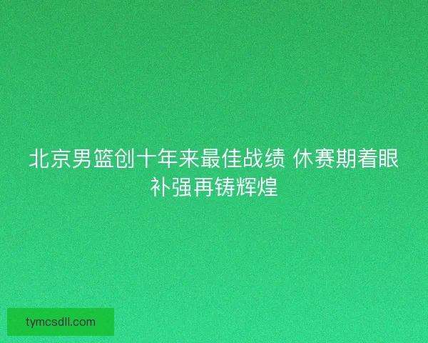 北京男篮创十年来最佳战绩 休赛期着眼补强再铸辉煌 北京男篮创十年来最佳战绩 休赛期着眼补强再铸辉煌