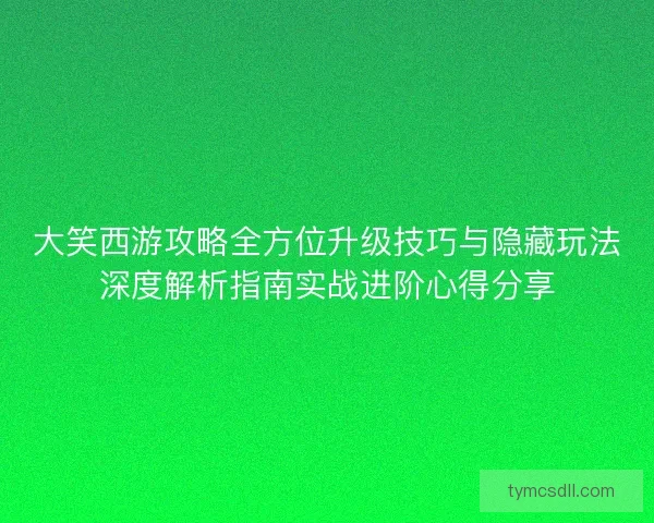 大笑西游攻略全方位升级技巧与隐藏玩法深度解析指南实战进阶心得分享 大笑西游攻略全方位升级技巧与隐藏玩法深度解析指南实战进阶心得分享