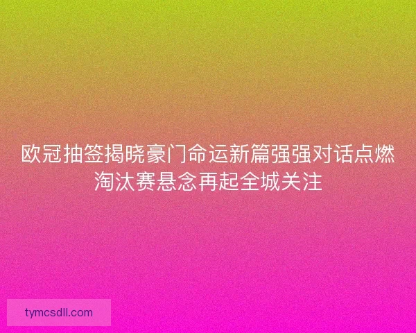 欧冠抽签揭晓豪门命运新篇强强对话点燃淘汰赛悬念再起全城关注 欧冠抽签揭晓豪门命运新篇强强对话点燃淘汰赛悬念再起全城关注
