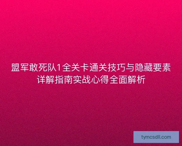 盟军敢死队1全关卡通关技巧与隐藏要素详解指南实战心得全面解析 盟军敢死队1全关卡通关技巧与隐藏要素详解指南实战心得全面解析