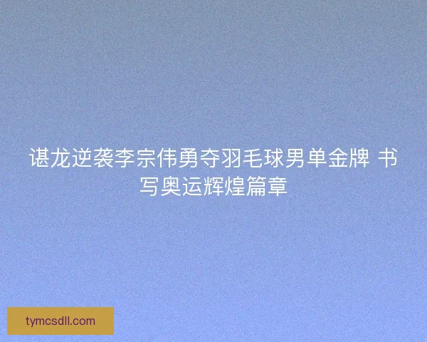谌龙逆袭李宗伟勇夺羽毛球男单金牌 书写奥运辉煌篇章 谌龙逆袭李宗伟勇夺羽毛球男单金牌 书写奥运辉煌篇章