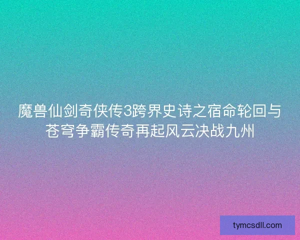 魔兽仙剑奇侠传3跨界史诗之宿命轮回与苍穹争霸传奇再起风云决战九州 魔兽仙剑奇侠传3跨界史诗之宿命轮回与苍穹争霸传奇再起风云决战九州