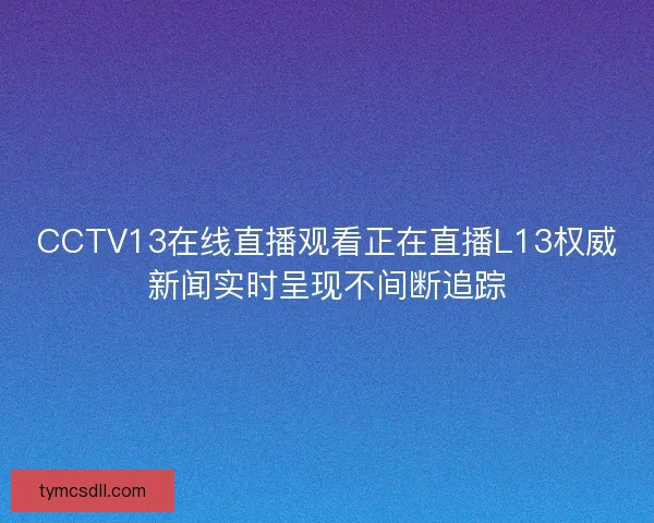 CCTV13在线直播观看正在直播L13权威新闻实时呈现不间断追踪