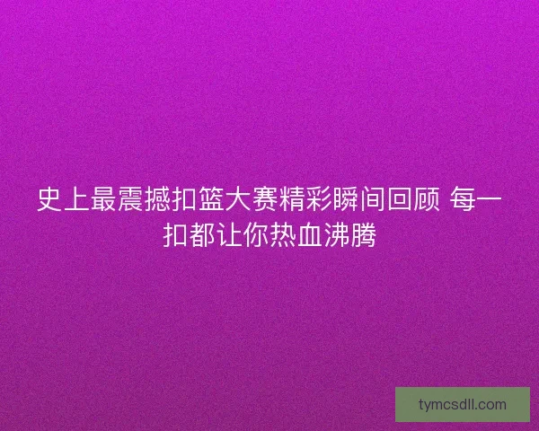 史上最震撼扣篮大赛精彩瞬间回顾 每一扣都让你热血沸腾 史上最震撼扣篮大赛精彩瞬间回顾 每一扣都让你热血沸腾
