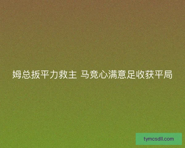 姆总扳平力救主 马竞心满意足收获平局 姆总扳平力救主 马竞心满意足收获平局