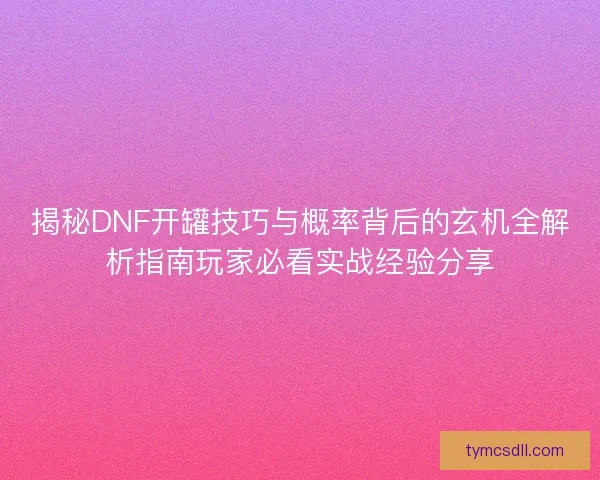 揭秘DNF开罐技巧与概率背后的玄机全解析指南玩家必看实战经验分享 揭秘DNF开罐技巧与概率背后的玄机全解析指南玩家必看实战经验分享