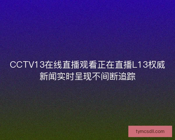 CCTV13在线直播观看正在直播L13权威新闻实时呈现不间断追踪
