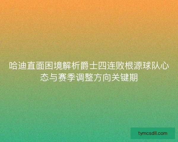 哈迪直面困境解析爵士四连败根源球队心态与赛季调整方向关键期