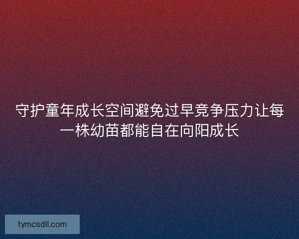 守护童年成长空间避免过早竞争压力让每一株幼苗都能自在向阳成长 守护童年成长空间避免过早竞争压力让每一株幼苗都能自在向阳成长