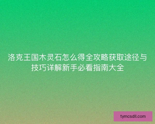 洛克王国木灵石怎么得全攻略获取途径与技巧详解新手必看指南大全 洛克王国木灵石怎么得全攻略获取途径与技巧详解新手必看指南大全