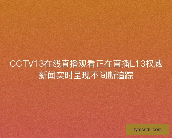 CCTV13在线直播观看正在直播L13权威新闻实时呈现不间断追踪