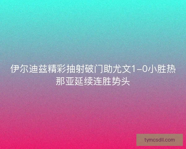 伊尔迪兹精彩抽射破门助尤文1-0小胜热那亚延续连胜势头