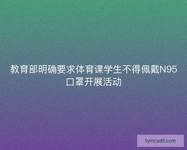 教育部明确要求体育课学生不得佩戴N95口罩开展活动