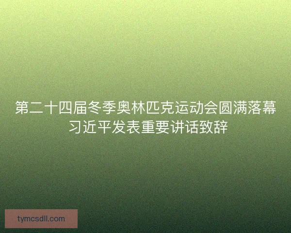 第二十四届冬季奥林匹克运动会圆满落幕 习近平发表重要讲话致辞
