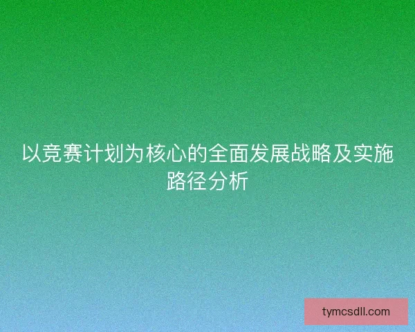 以竞赛计划为核心的全面发展战略及实施路径分析 以竞赛计划为核心的全面发展战略及实施路径分析
